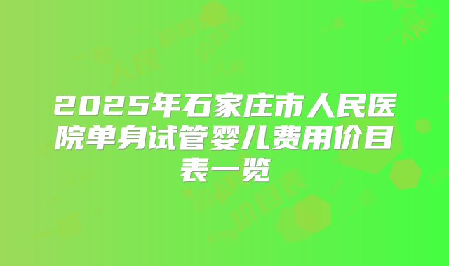 2025年石家庄市人民医院单身试管婴儿费用价目表一览