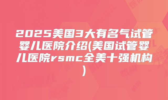 2025美国3大有名气试管婴儿医院介绍(美国试管婴儿医院rsmc全美十强机构)