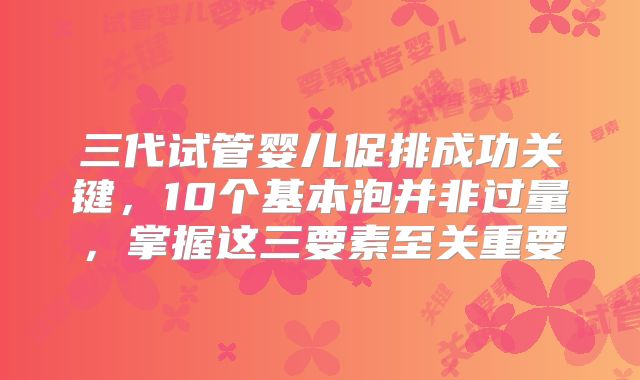 三代试管婴儿促排成功关键，10个基本泡并非过量，掌握这三要素至关重要