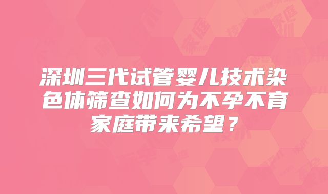 深圳三代试管婴儿技术染色体筛查如何为不孕不育家庭带来希望?