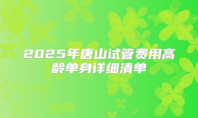 2025年唐山试管费用高龄单身详细清单