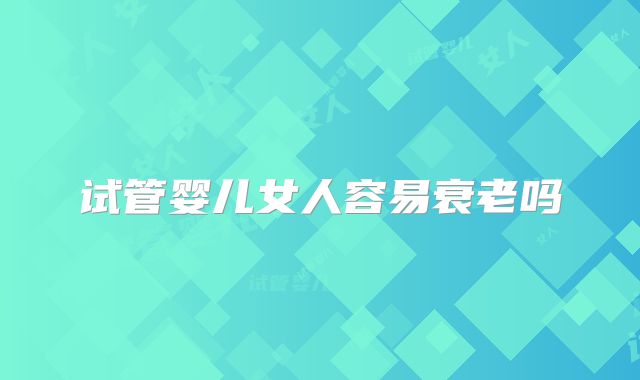 试管婴儿女人容易衰老吗
