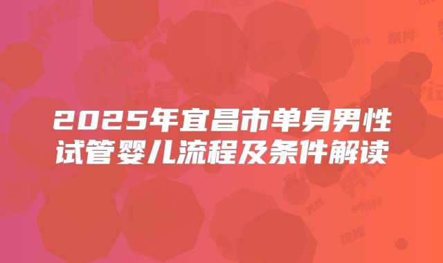 2025年宜昌市单身男性试管婴儿流程及条件解读