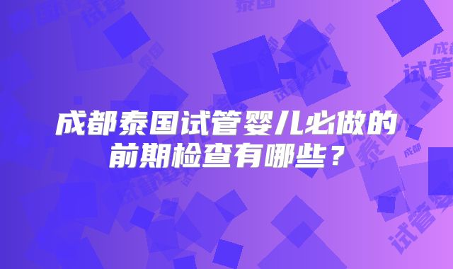 成都泰国试管婴儿必做的前期检查有哪些？