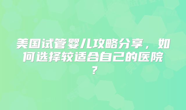 美国试管婴儿攻略分享,如何选择较适合自己的医院?