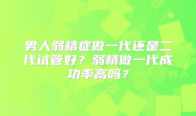男人弱精症做一代还是二代试管好?弱精做一代成功率高吗?