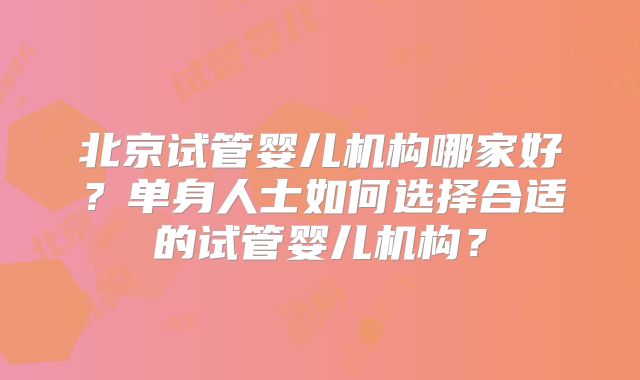 北京试管婴儿机构哪家好?单身人士如何选择合适的试管婴儿机构?