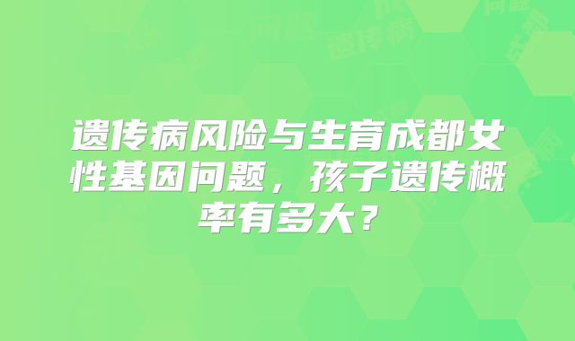 遗传病风险与生育成都女性基因问题,孩子遗传概率有多大?