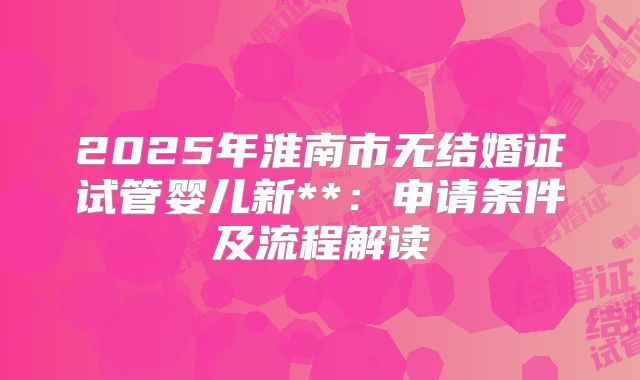 2025年淮南市无结婚证试管婴儿新**:申请条件及流程解读
