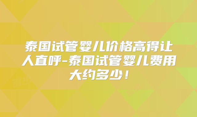 泰国试管婴儿价格高得让人直呼-泰国试管婴儿费用大约多少！