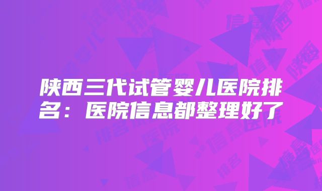 陕西三代试管婴儿医院排名:医院信息都整理好了