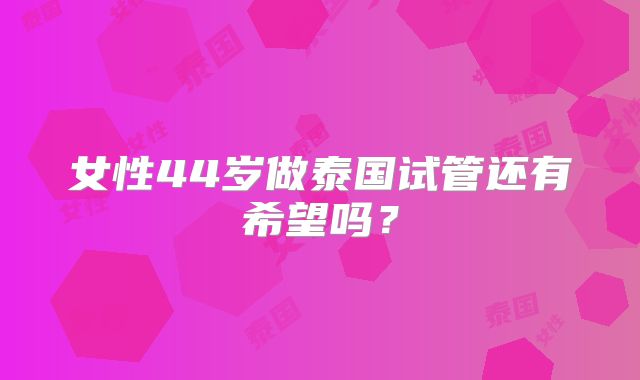 女性44岁做泰国试管还有希望吗?