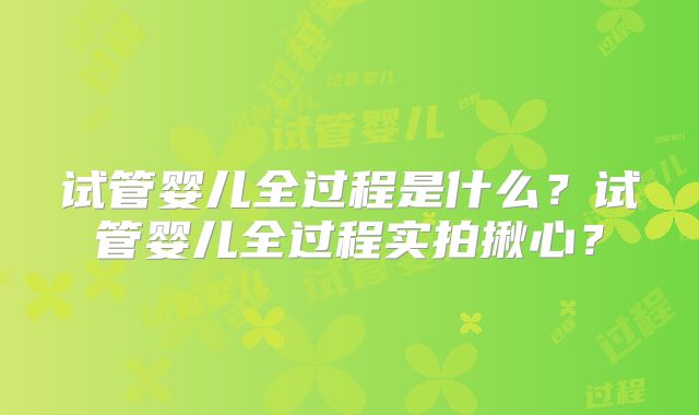 试管婴儿全过程是什么?试管婴儿全过程实拍揪心?