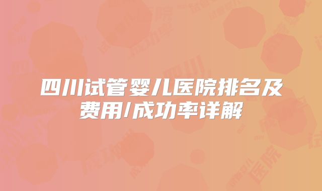 四川试管婴儿医院排名及费用/成功率详解