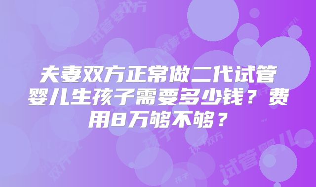 夫妻双方正常做二代试管婴儿生孩子需要多少钱?费用8万够不够?