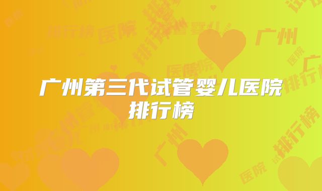 广州第三代试管婴儿医院排行榜