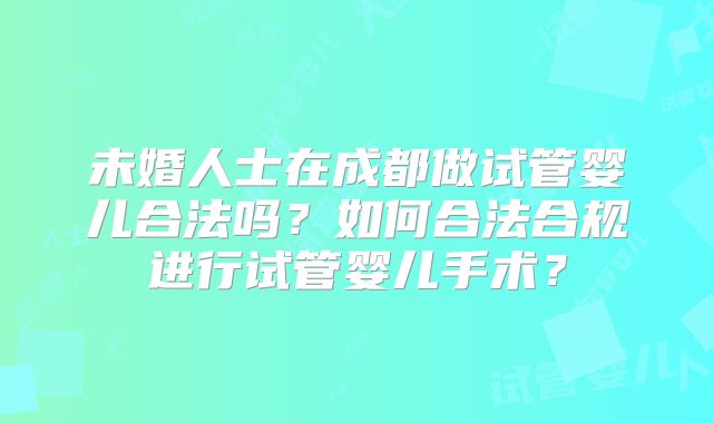 未婚人士在成都做试管婴儿合法吗?如何合法合规进行试管婴儿手术?