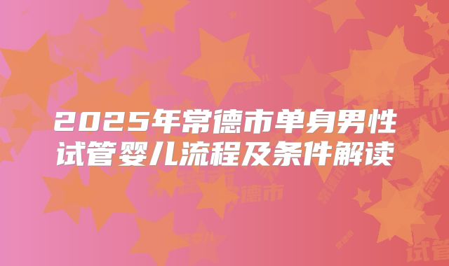 2025年常德市单身男性试管婴儿流程及条件解读