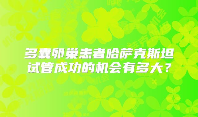 多囊卵巢患者哈萨克斯坦试管成功的机会有多大?