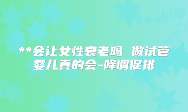 **会让女性衰老吗 做试管婴儿真的会-降调促排