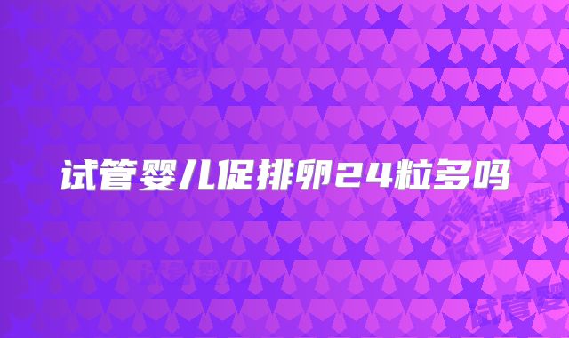 试管婴儿促排卵24粒多吗