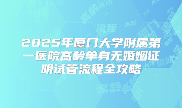 2025年厦门大学附属第一医院高龄单身无婚姻证明试管流程全攻略