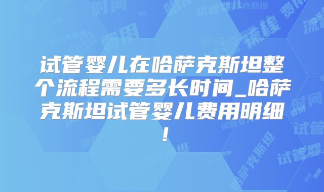 试管婴儿在哈萨克斯坦整个流程需要多长时间_哈萨克斯坦试管婴儿费用明细！