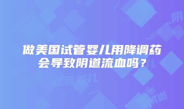 做美国试管婴儿用降调药会导致阴道流血吗？