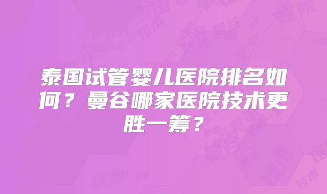 泰国试管婴儿医院排名如何?曼谷哪家医院技术更胜一筹?