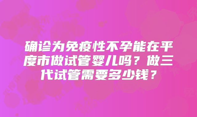 确诊为免疫性不孕能在平度市做试管婴儿吗？做三代试管需要多少钱？