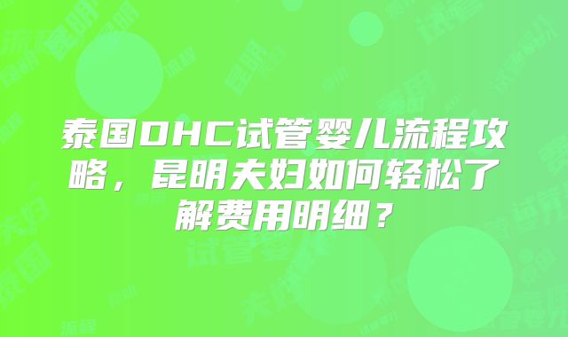 泰国DHC试管婴儿流程攻略，昆明夫妇如何轻松了解费用明细？