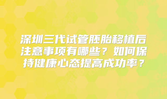 深圳三代试管胚胎移植后注意事项有哪些？如何保持健康心态提高成功率？