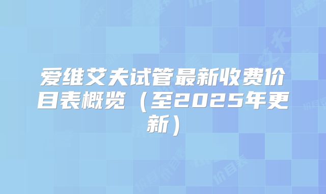 爱维艾夫试管最新收费价目表概览（至2025年更新）