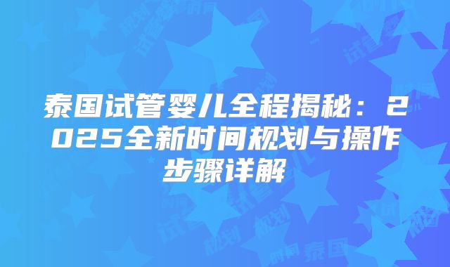 泰国试管婴儿全程揭秘:2025全新时间规划与操作步骤详解