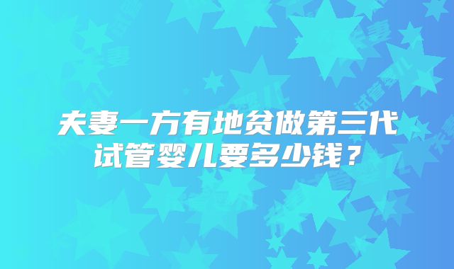 夫妻一方有地贫做第三代试管婴儿要多少钱？