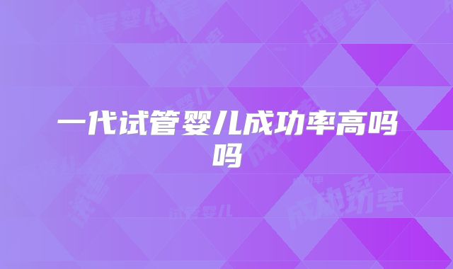 一代试管婴儿成功率高吗吗