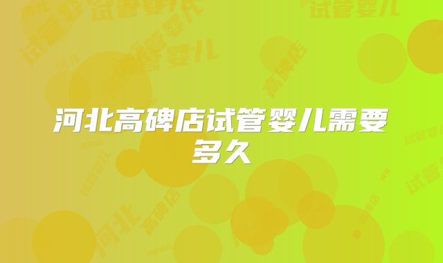 河北高碑店试管婴儿需要多久
