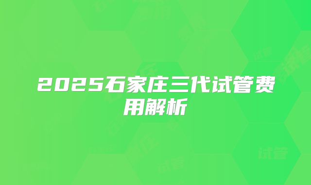 2025石家庄三代试管费用解析