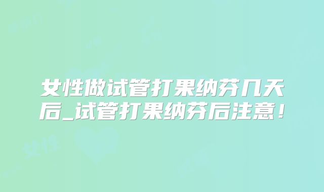 女性做试管打果纳芬几天后_试管打果纳芬后注意！