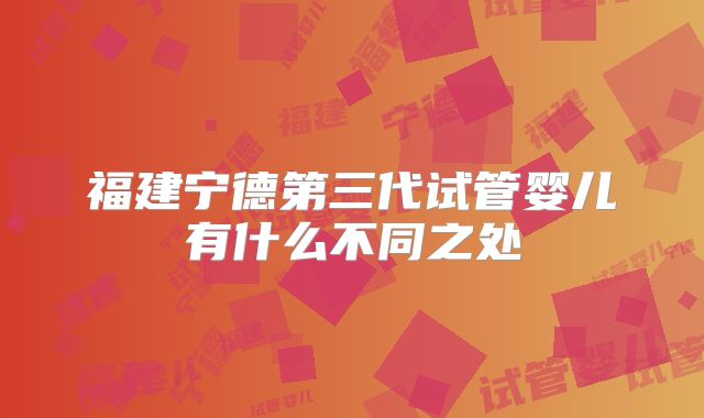 福建宁德第三代试管婴儿有什么不同之处