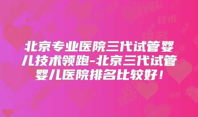 北京专业医院三代试管婴儿技术领跑-北京三代试管婴儿医院排名比较好!