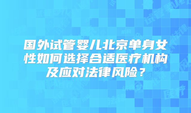 国外试管婴儿北京单身女性如何选择合适医疗机构及应对法律风险?