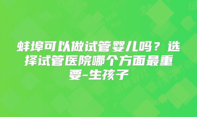 蚌埠可以做试管婴儿吗？选择试管医院哪个方面最重要-生孩子