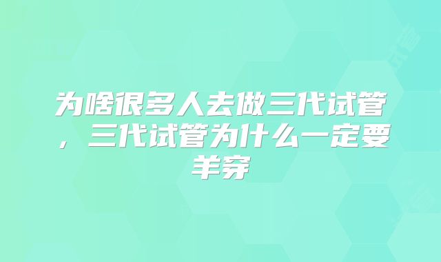 为啥很多人去做三代试管,三代试管为什么一定要羊穿