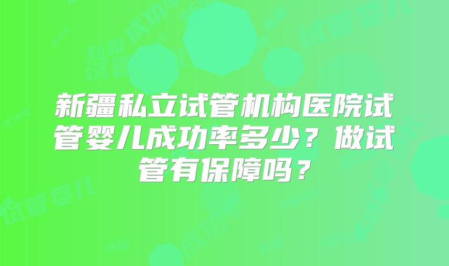 新疆私立试管机构医院试管婴儿成功率多少？做试管有保障吗？