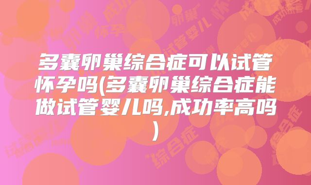 多囊卵巢综合症可以试管怀孕吗(多囊卵巢综合症能做试管婴儿吗,成功率高吗)