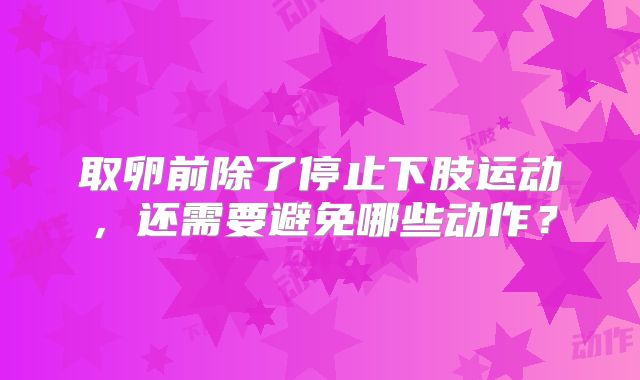 取卵前除了停止下肢运动,还需要避免哪些动作?