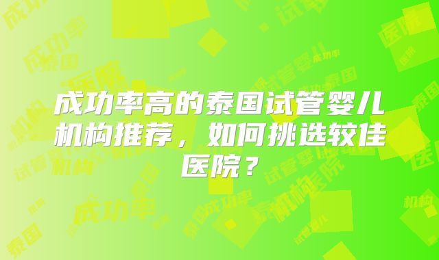 成功率高的泰国试管婴儿机构推荐,如何挑选较佳医院?