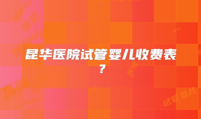 昆华医院试管婴儿收费表?