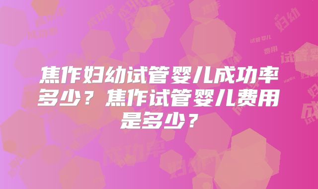 焦作妇幼试管婴儿成功率多少？焦作试管婴儿费用是多少？